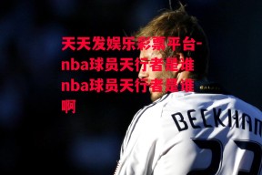 天天发娱乐彩票平台-nba球员天行者是谁nba球员天行者是谁啊