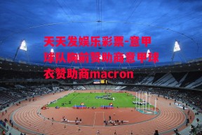 天天发娱乐彩票-意甲球队胸前赞助商意甲球衣赞助商macron